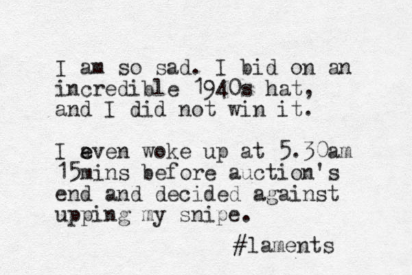 I am so sad. I bid on an incredible 1940s hat, and I did not win it. I aven e e woke up at 5.30am 15 mins before auction's end and decided against upping my snipe. #laments 