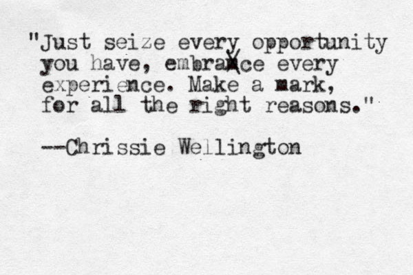 "Just seize every opportunity you have, embramce every experience. Make a mark, for all the right reasons." --Chrissie Wellington / \ 