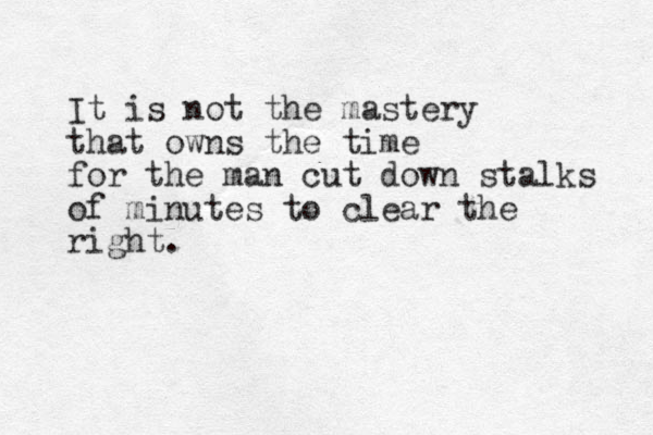 It is not the mastery that owns the time for the man cut down stalks of minutes to clear the right.