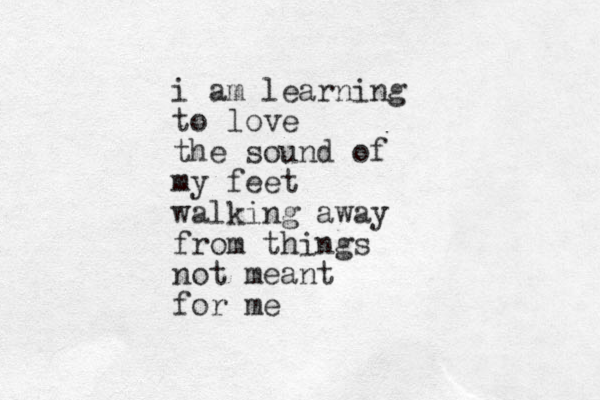i am learning to love the sound of my feet walking away from things not meant for me