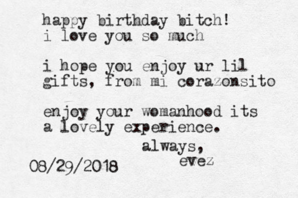 happy birthday bitch! i love you so much i hope you enjoy ur lil gifts, from mi corazonsito enjoy your womanhood its a lovely experience. always, evez 08/29/2018 