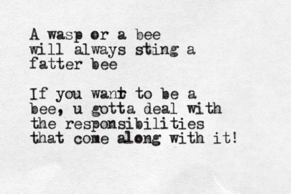 A wasp or a bee will always sting a fatter bee If you wanr t to be a bee, u gotta deal with the responsibilities that come along with it!
