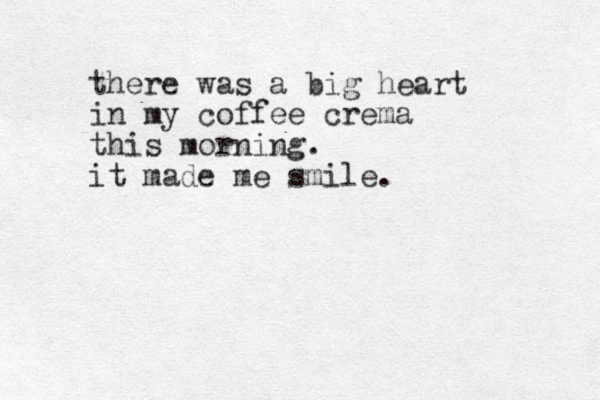 there was a big heart in my coffee crema this morning. it made me smile.