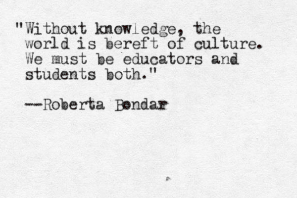 "Without knowledge, the world is bereft of culture. We must be educators and students both." --Roberta Bondar