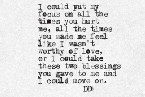 I could put my focus on all the times you hurt me, all the times you made me feel like I wasn't worthy of love, or I could take these two blessings you gave to me and I could move on. DD