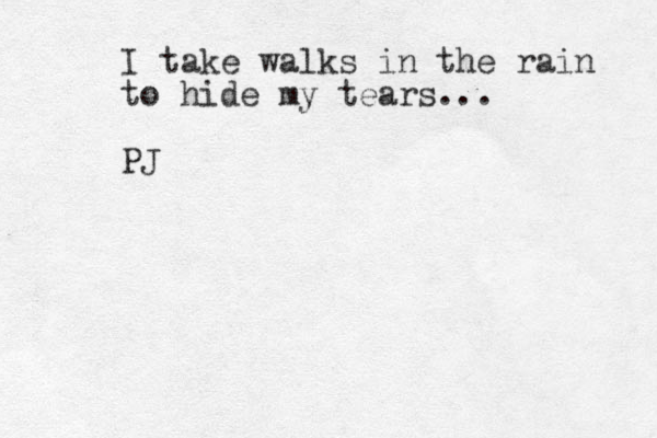 I take walks in the rain to hide my tears... PJ