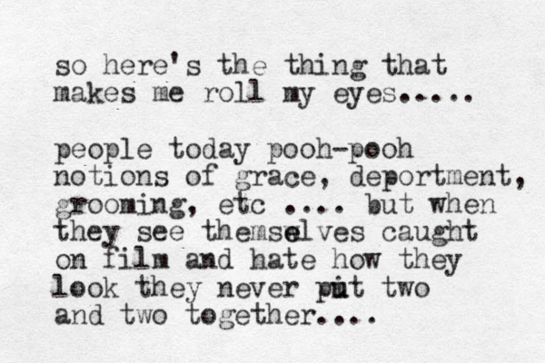 so here's the thing that makes me roll my eyes..... people today pooh-pooh notions of grace, deportment, grooming, etc .... but when they see themswlves e e caught on film and hate how they look they never pit two u u and two together....