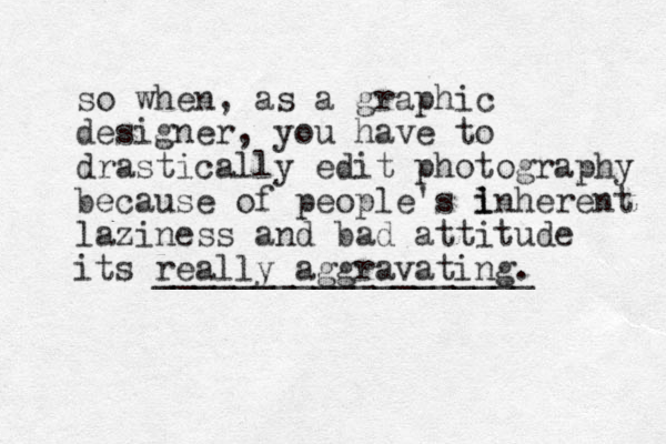 so when, as a graphic designer, you have to drastically edit photography because of people's l i inherent laziness and bad attitude its really aggravating. ___________________ 