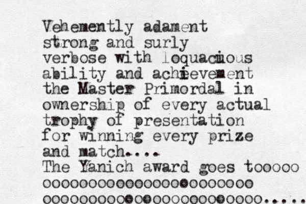 Vehemently adament strong and surly verbose with loquacu ious ability and ache i ievement the Master Primordal in ownership of every actual trophy of presentation for winning every prize and match.... The Yanich award goes tooooo ooooooooooooooooooooooo oooooooooooooooooooooooo..... 