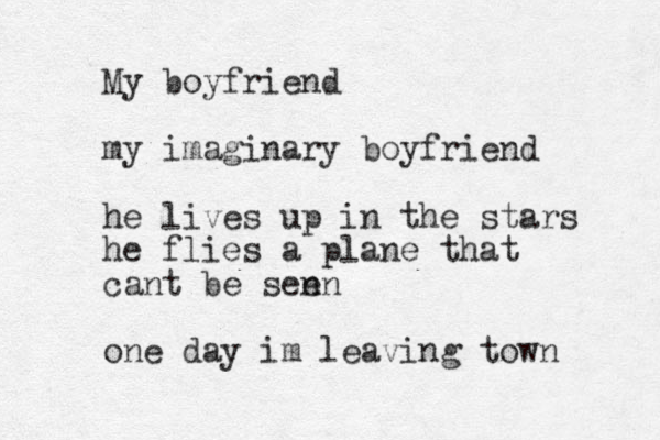 My boyfriend my imaginary boyfriend he lives up in the stars he flies a plane that cant be sen en one day im leaving town 