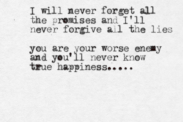 I will never forget all the promises and I'll never forgive all the lies you are your worse enemy and you'll never know true happiness.....