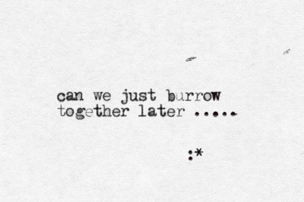 can we just burrow together later ..... :*