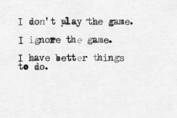 I don't play the game. I ignore the game. I have better things to do. 