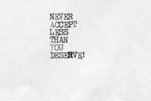 NEVER ACCEPT LESS THAN YOU DESERVE! 