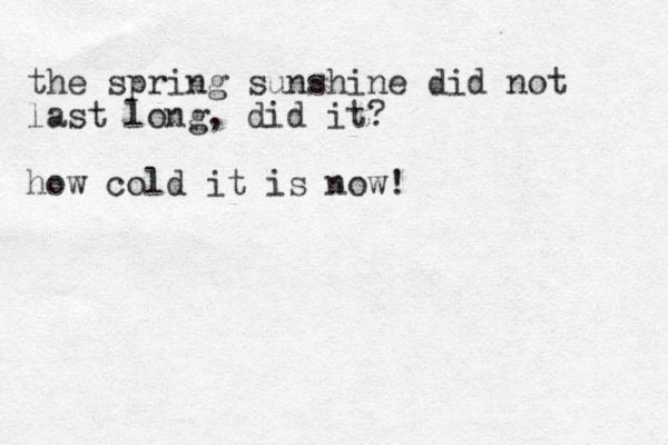 the spring sunshine did not last long, did it? how cold it is now!