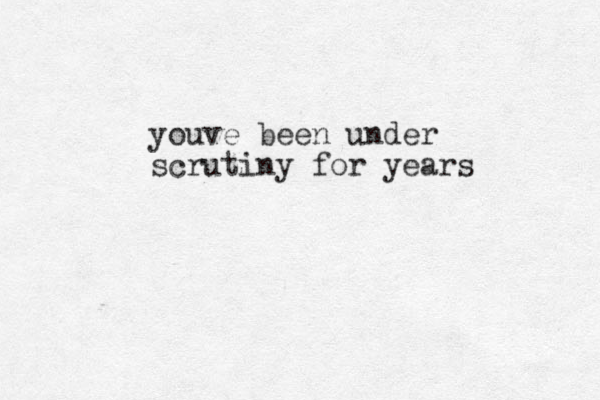 youve been under scrutiny for years
