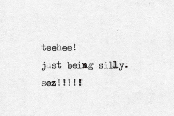 teehee! just being silly. soz!!!!!