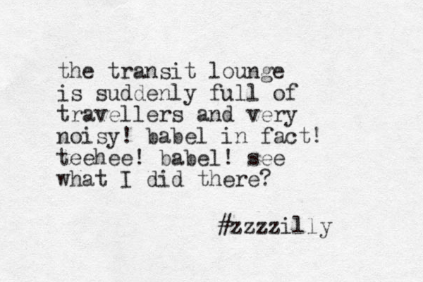 the transit lounge is suddenly full of travellers and very noisy! babel in fact! teehee! babel! see what I did there? #zzzzilly