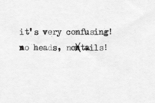 it's very confusing! no heads, nontails! / \ 
