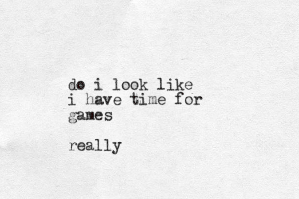 do i look like i have time for games really 