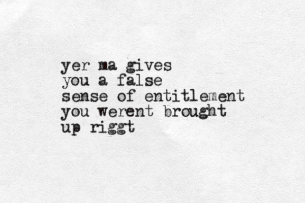 yer ma gives you a false sense of entitlement you werent brought up riggt