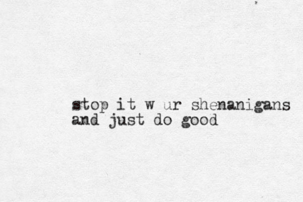 stop it w ur shenanigans and just do good