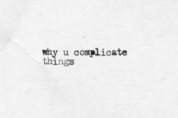 why u complicate things
