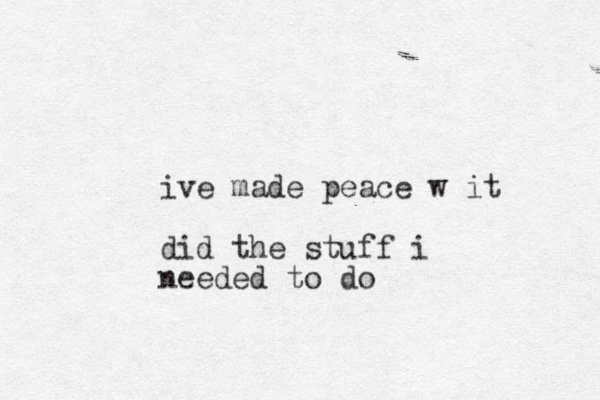 ive made peace w it did the stuff i needed to do
