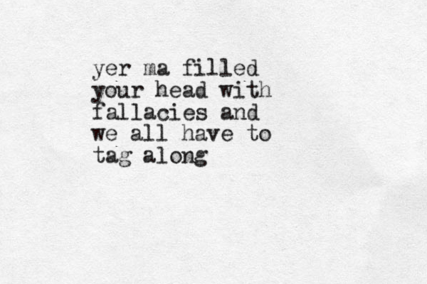 yer ma filled your head with fallacies and we all have to tag along