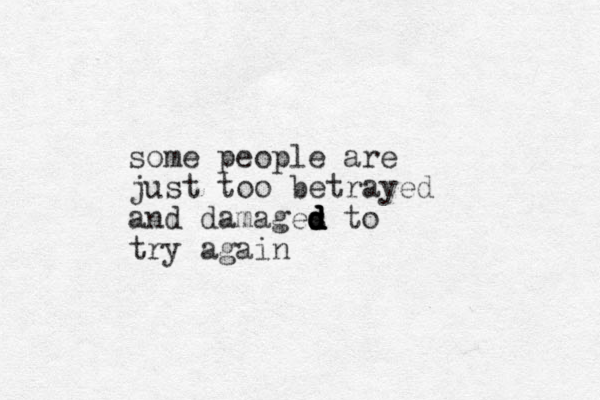 some people are just too betrayed and damages d d d d d to try again
