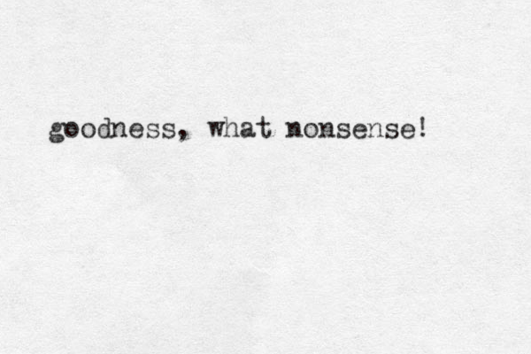goodness, what nonsense! 