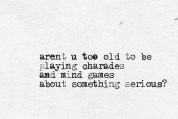 arent u too old to be playing charades and mind games about something serious? 