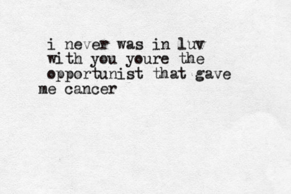 i never was in luv with you youre the opportunist that gave e m cancer