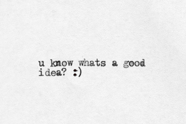 u know whats a good idea? :) 