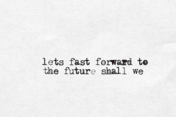 lets fast forward to the future shall we