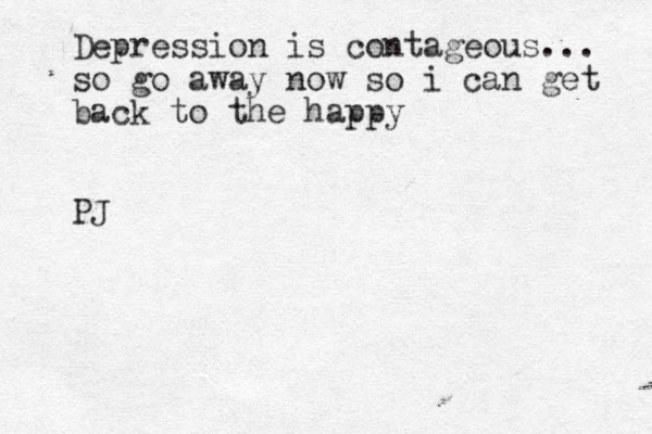Depression is contageous... so go away now so i can get back to the happy PJ