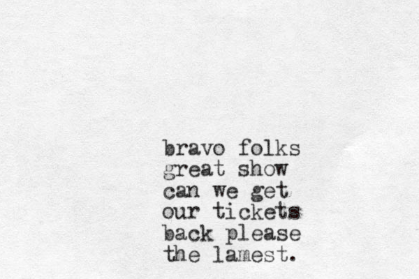 bravo folks great show can we get our tickets back please the lamest.