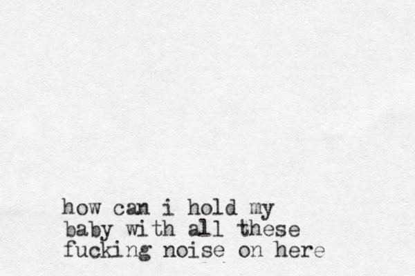 how can i hold my baby with all these fucking noise on here