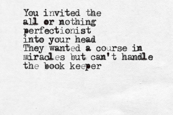 You invited the all or nothing perfectionist into your head They wanted a course in miracles but can't handle the book keeper