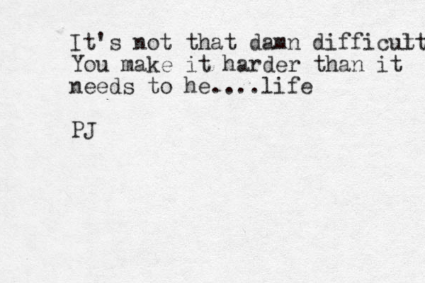 It's not that damn difficut lt You make it harder than it needs to he....life PJ