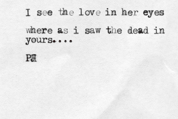 I see the love in her eyes where as i saw the dead in yours.... PH J