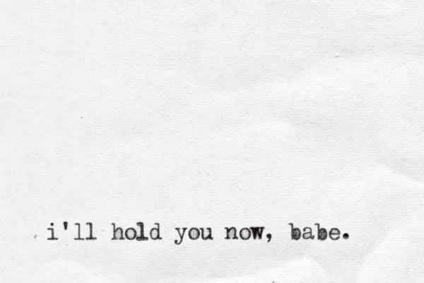 i'll hold you now, babe.