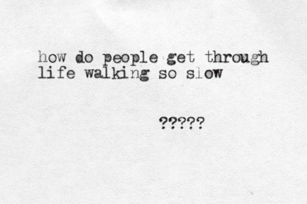 how do people get through life walking so slow ????? 