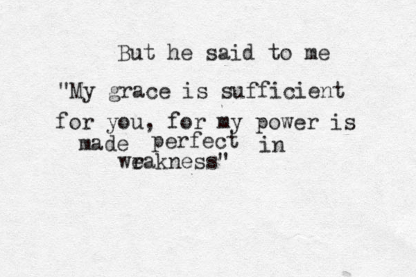 But he said to me "My grace is sufficient for you, for my power is made perfect in wr eakness" 
