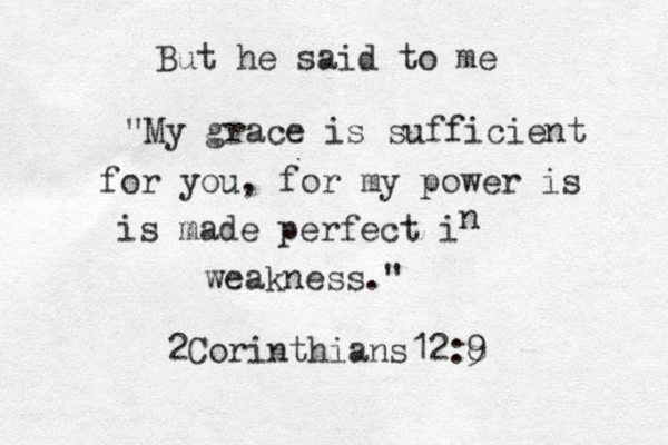But he said to me "My grace is sufficient for you , for my power is is made perfect i n weakness." 2Corinthians12:8 9 