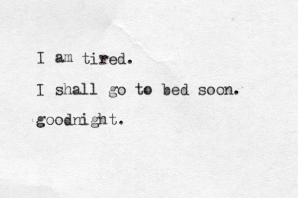I am tired. I shall go to bed soon. goodnight.