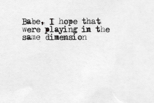 Babe, I hope that were playing in the same dimension