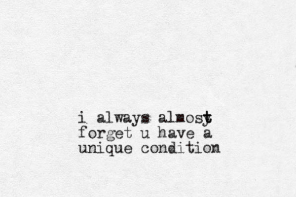 i always almosy t t forget u have a unique condition