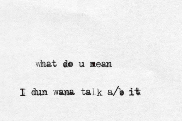 what do u mean I dun wana talk a/b it