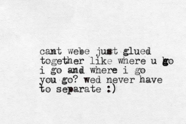 cant webe just glued together like where u ho g g g i go and where i go you go? wed never have to separate :)